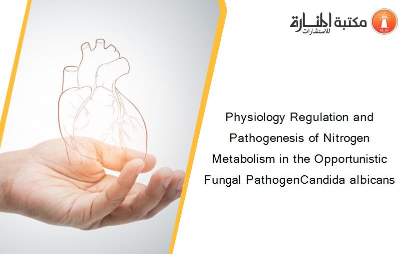 Physiology Regulation and Pathogenesis of Nitrogen Metabolism in the Opportunistic Fungal PathogenCandida albicans