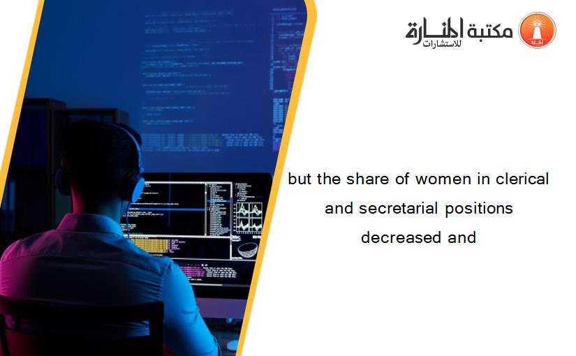 but the share of women in clerical and secretarial positions decreased and