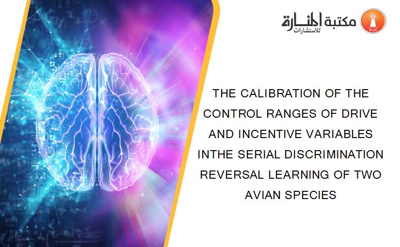 THE CALIBRATION OF THE CONTROL RANGES OF DRIVE AND INCENTIVE VARIABLES INTHE SERIAL DISCRIMINATION REVERSAL LEARNING OF TWO AVIAN SPECIES