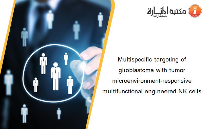 Multispecific targeting of glioblastoma with tumor microenvironment-responsive multifunctional engineered NK cells