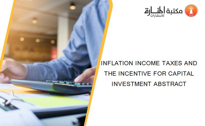 INFLATION INCOME TAXES AND THE INCENTIVE FOR CAPITAL INVESTMENT ABSTRACT