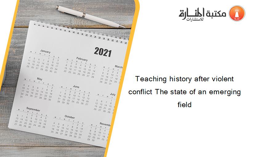 Teaching history after violent conflict The state of an emerging field