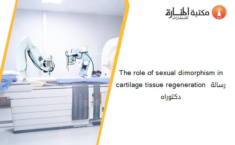 The role of sexual dimorphism in cartilage tissue regeneration رسالة دكتوراه