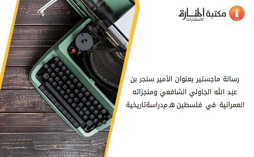 رسالة ماجستير بعنوان الأمير سنجر بن عبد الله الجاولي الشافعي ومنجزاته العمرانية في فلسطين653-–-745هـ-1255-1345م-دراسة-تاريخية