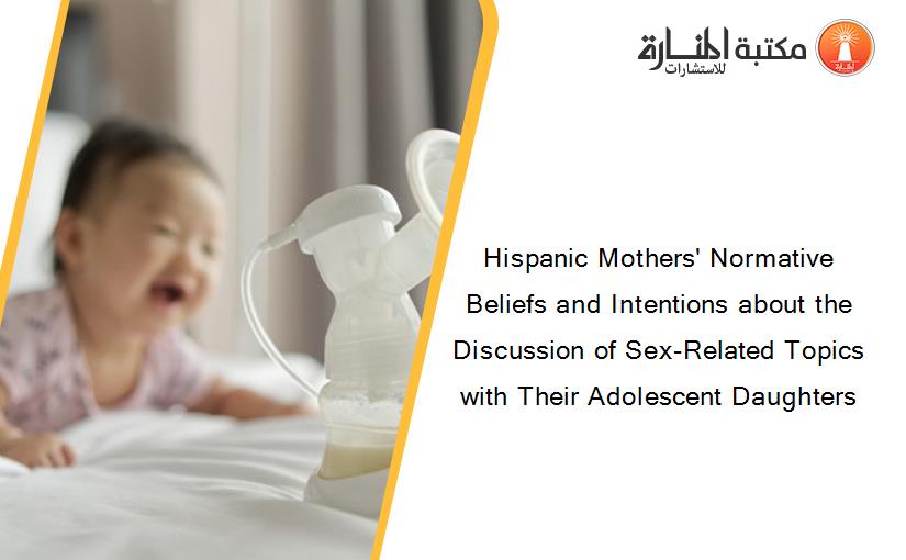 Hispanic Mothers' Normative Beliefs and Intentions about the Discussion of Sex-Related Topics with Their Adolescent Daughters