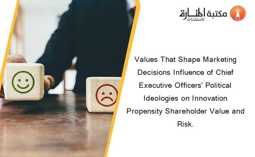 Values That Shape Marketing Decisions Influence of Chief Executive Officers’ Political Ideologies on Innovation Propensity Shareholder Value and Risk.