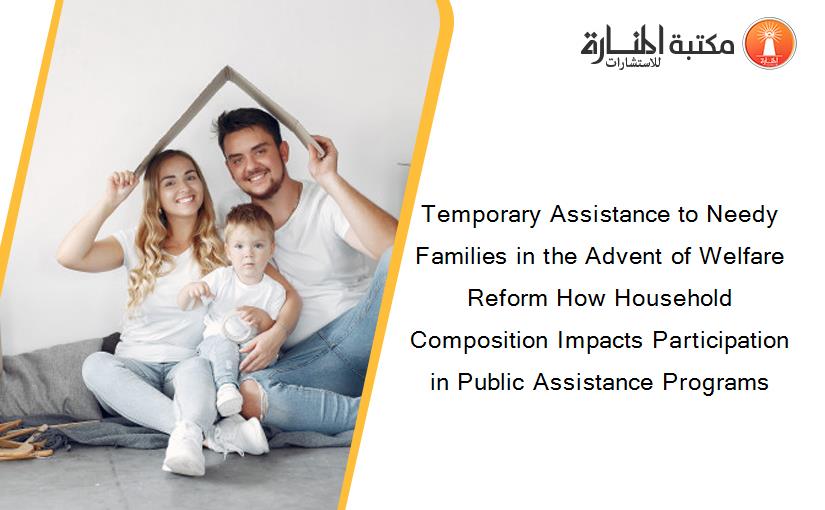 Temporary Assistance to Needy Families in the Advent of Welfare Reform How Household Composition Impacts Participation in Public Assistance Programs