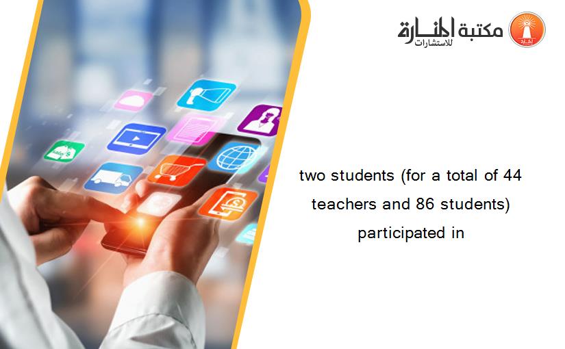 two students (for a total of 44 teachers and 86 students) participated in