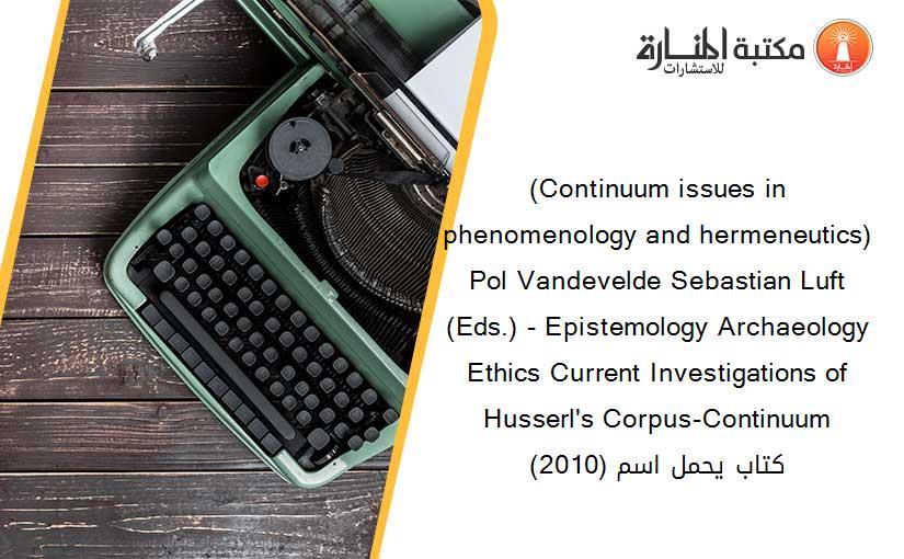 (Continuum issues in phenomenology and hermeneutics) Pol Vandevelde Sebastian Luft (Eds.) - Epistemology Archaeology Ethics Current Investigations of Husserl's Corpus-Continuum (2010) كتاب يحمل اسم