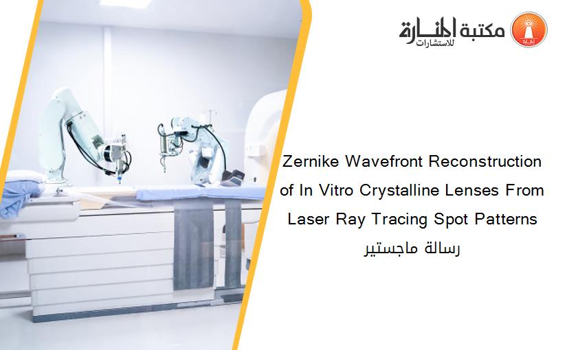 Zernike Wavefront Reconstruction of In Vitro Crystalline Lenses From Laser Ray Tracing Spot Patterns رسالة ماجستير