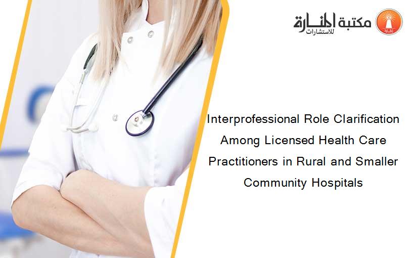 Interprofessional Role Clarification Among Licensed Health Care Practitioners in Rural and Smaller Community Hospitals