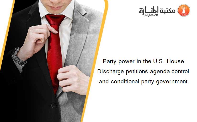 Party power in the U.S. House Discharge petitions agenda control and conditional party government