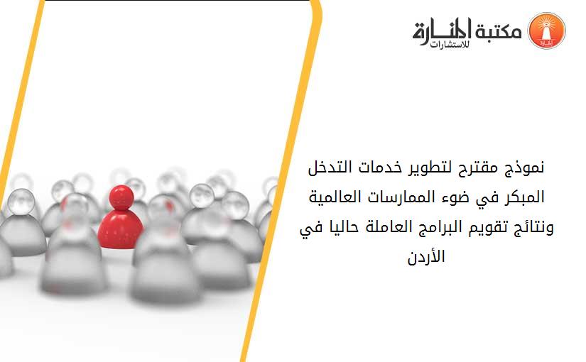 نموذج مقترح لتطوير خدمات التدخل المبكر في ضوء الممارسات العالمية ونتائج تقويم البرامج العاملة حاليا في الأردن
