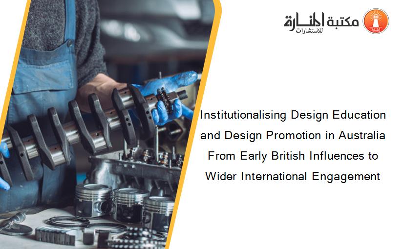 Institutionalising Design Education and Design Promotion in Australia From Early British Influences to Wider International Engagement