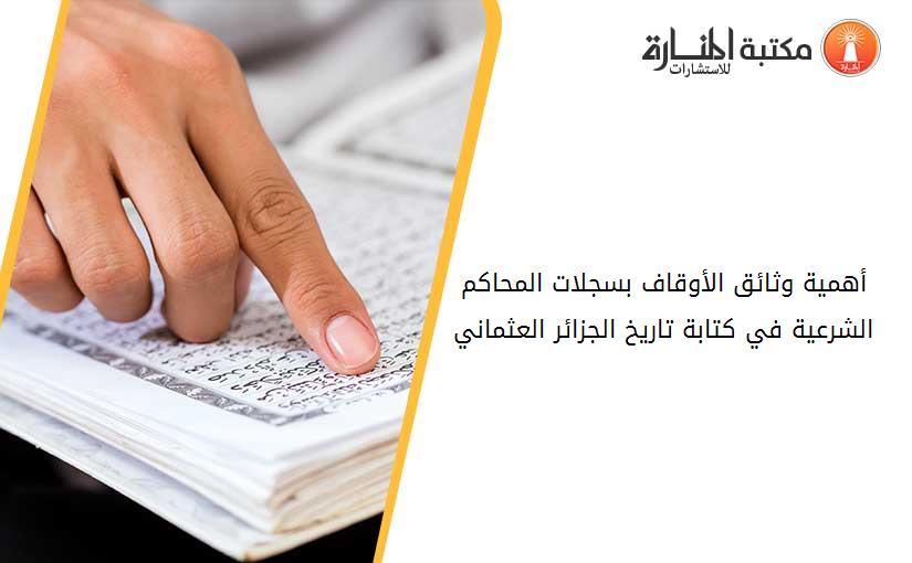 أهمية وثائق الأوقاف بسجلات المحاكم الشرعية في كتابة تاريخ الجزائر العثماني 204348
