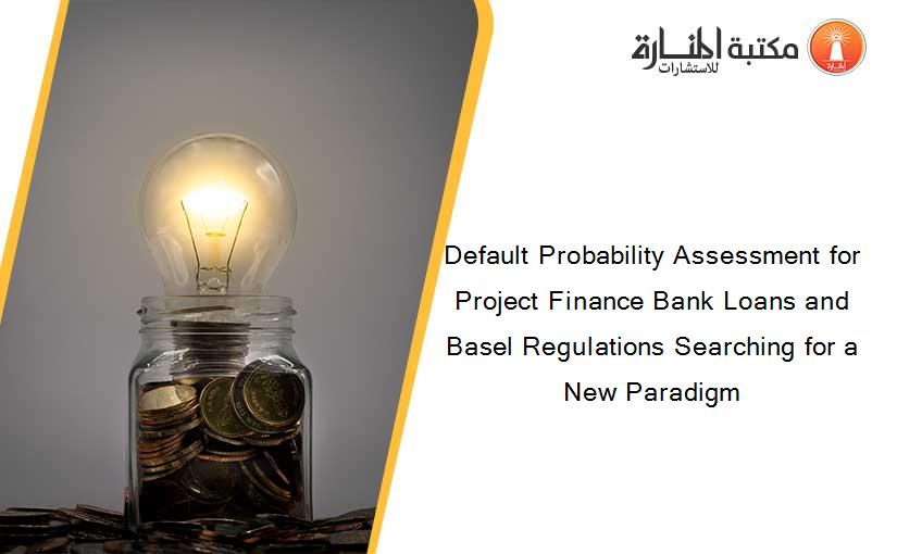 Default Probability Assessment for Project Finance Bank Loans and Basel Regulations Searching for a New Paradigm