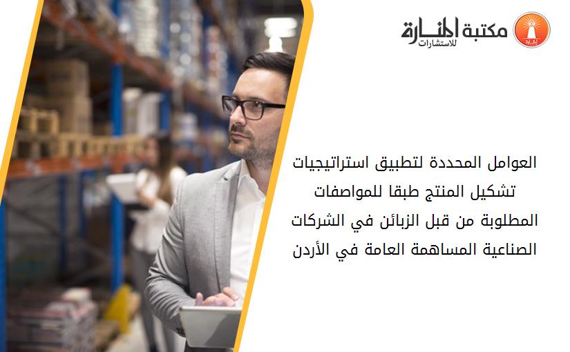 العوامل المحددة لتطبيق استراتيجيات تشكيل المنتج طبقا للمواصفات المطلوبة من قبل الزبائن في الشركات الصناعية المساهمة العامة في الأردن