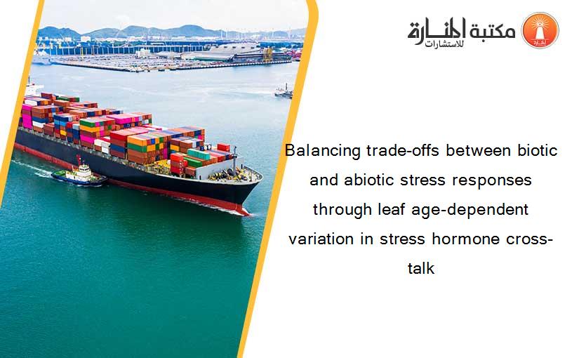 Balancing trade-offs between biotic and abiotic stress responses through leaf age-dependent variation in stress hormone cross-talk