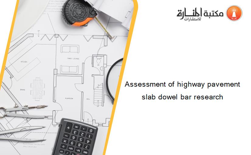 Assessment of highway pavement slab dowel bar research