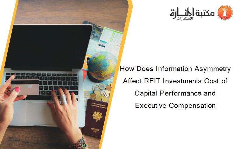 How Does Information Asymmetry Affect REIT Investments Cost of Capital Performance and Executive Compensation