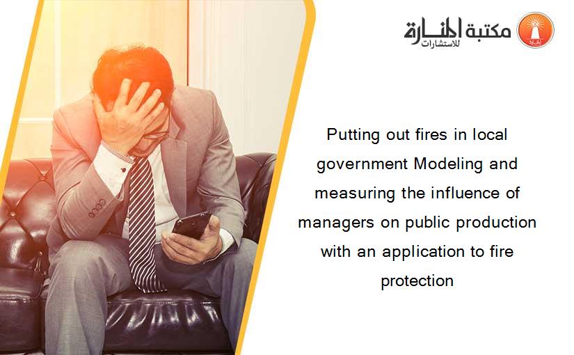 Putting out fires in local government Modeling and measuring the influence of managers on public production with an application to fire protection