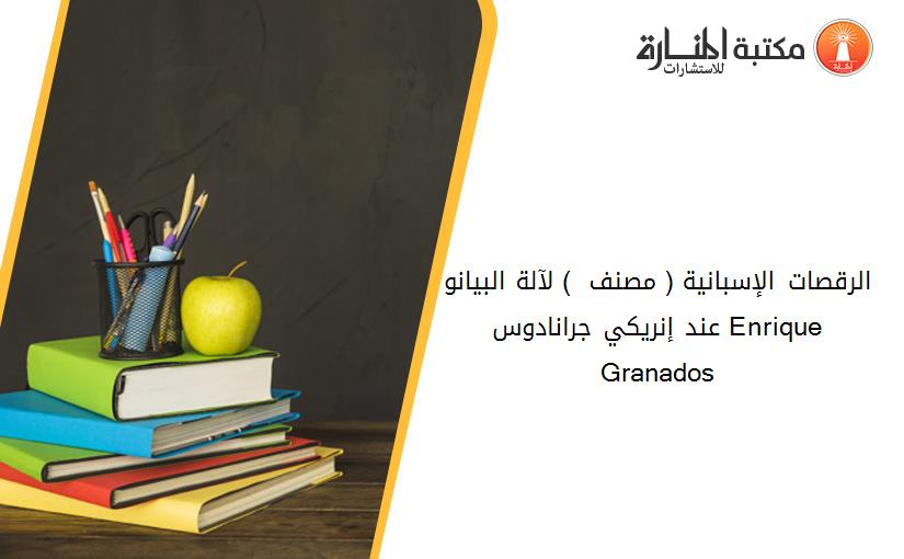 الرقصات الإسبانية ( مصنف 37 ) لآلة البيانو عند إنريکي جرانادوس Enrique Granados