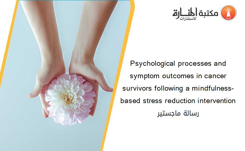 Psychological processes and symptom outcomes in cancer survivors following a mindfulness-based stress reduction intervention رسالة ماجستير