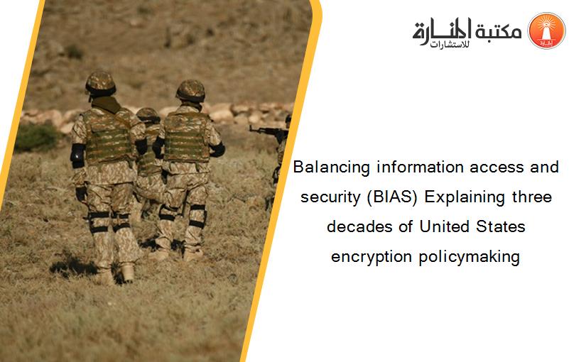 Balancing information access and security (BIAS) Explaining three decades of United States encryption policymaking
