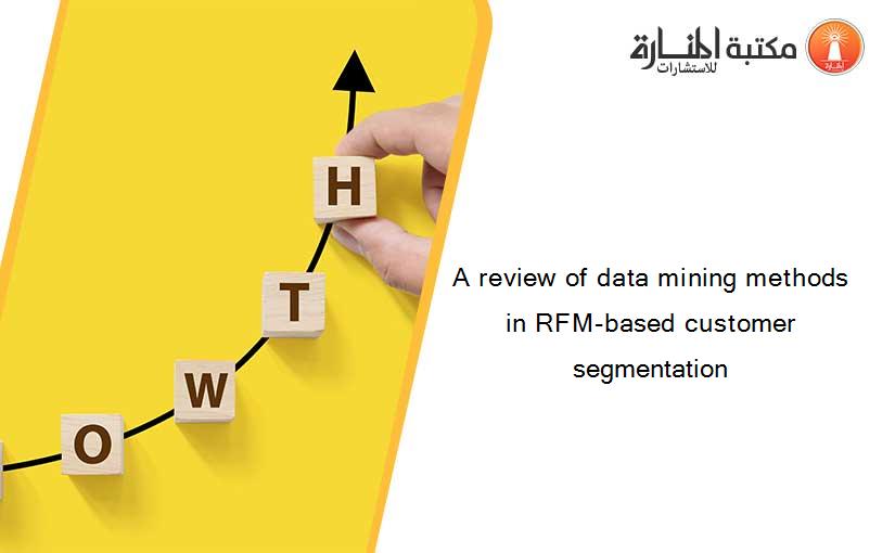 A review of data mining methods in RFM-based customer segmentation
