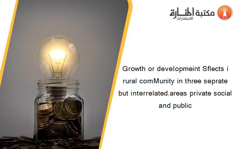 Growth or developmeint Sflects i rural comMunity in three seprate but interrelated.areas private social and public
