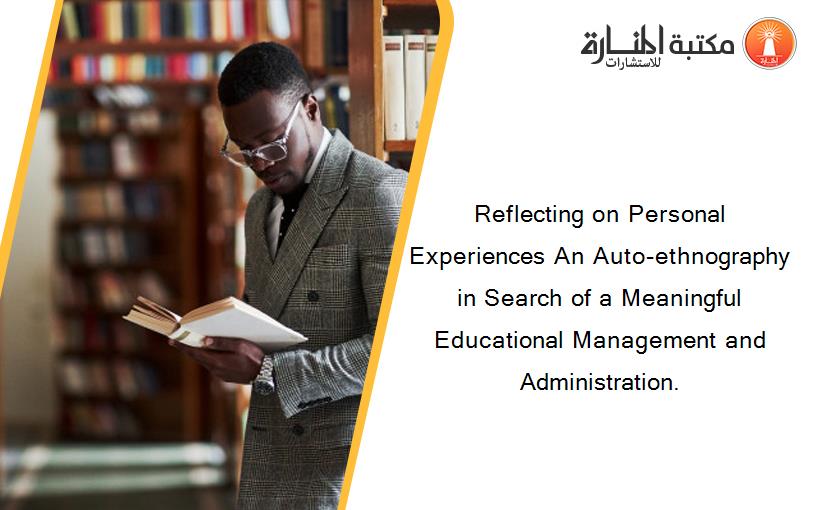 Reflecting on Personal Experiences An Auto-ethnography in Search of a Meaningful Educational Management and Administration.