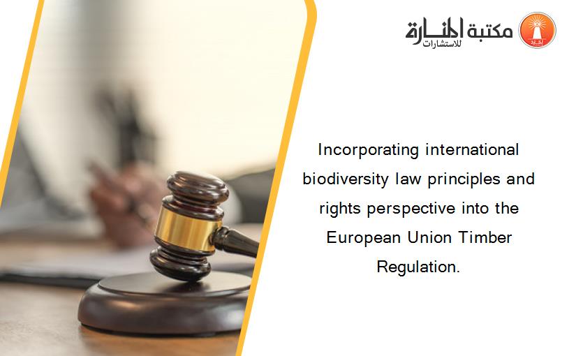 Incorporating international biodiversity law principles and rights perspective into the European Union Timber Regulation.