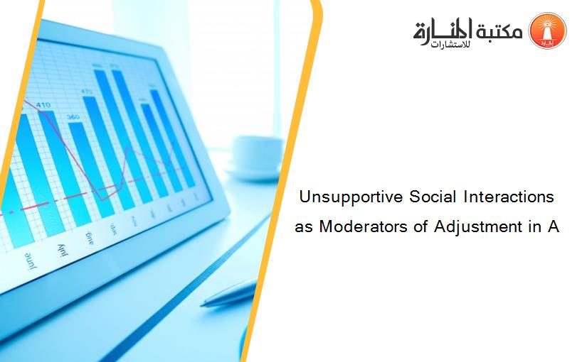 Unsupportive Social Interactions as Moderators of Adjustment in A