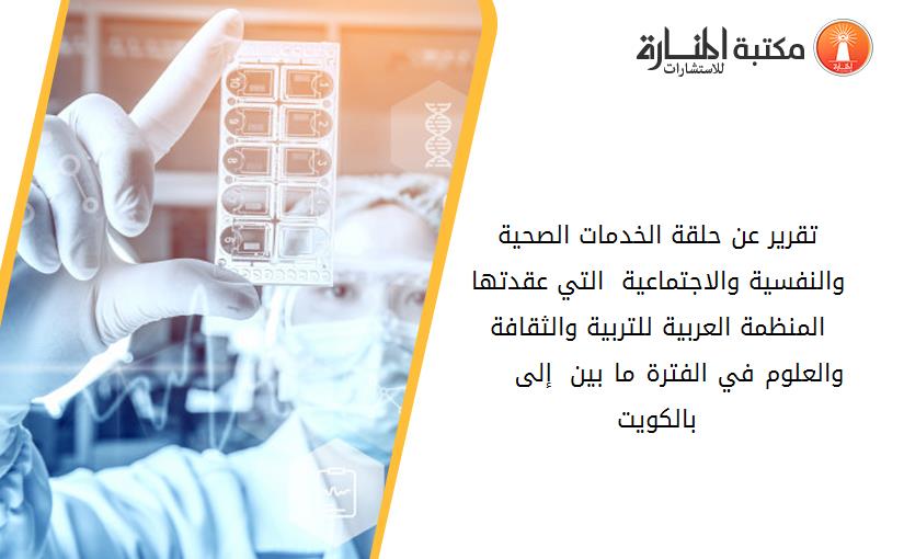 تقرير عن حلقة الخدمات الصحية والنفسية والاجتماعية  التي عقدتها المنظمة العربية للتربية والثقافة والعلوم في الفترة ما بين 8 إلى 13  12  1973 بالكويت