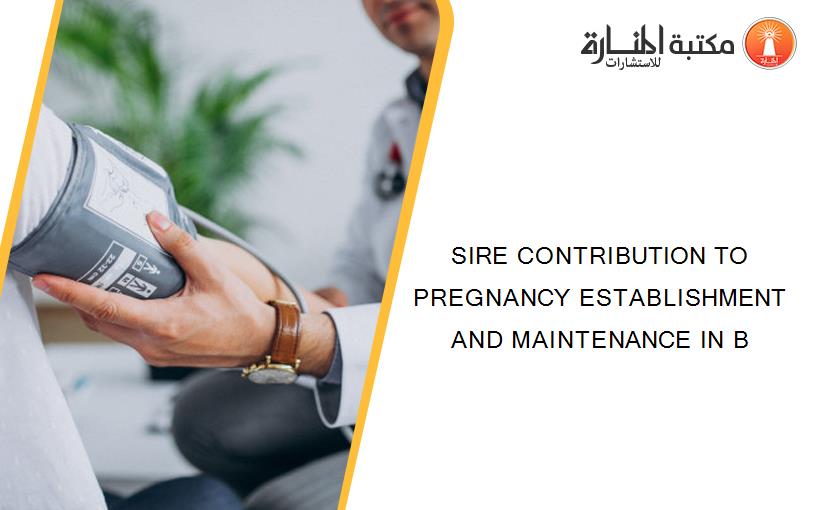SIRE CONTRIBUTION TO PREGNANCY ESTABLISHMENT AND MAINTENANCE IN B