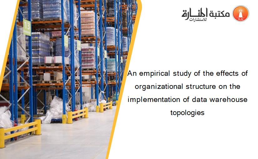 An empirical study of the effects of organizational structure on the implementation of data warehouse topologies