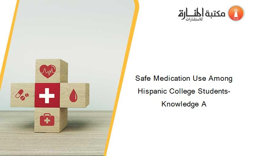 Safe Medication Use Among Hispanic College Students- Knowledge A