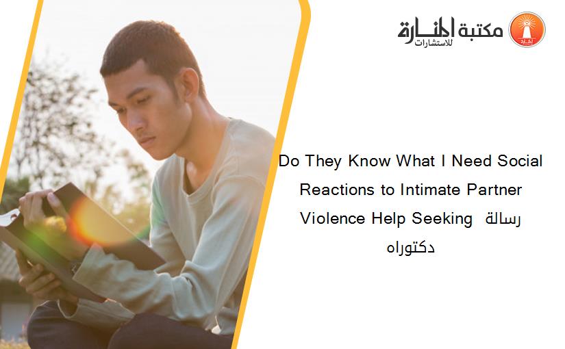 Do They Know What I Need Social Reactions to Intimate Partner Violence Help Seeking رسالة دكتوراه