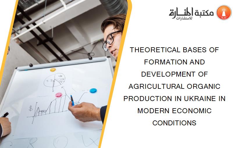 THEORETICAL BASES OF FORMATION AND DEVELOPMENT OF AGRICULTURAL ORGANIC PRODUCTION IN UKRAINE IN MODERN ECONOMIC CONDITIONS