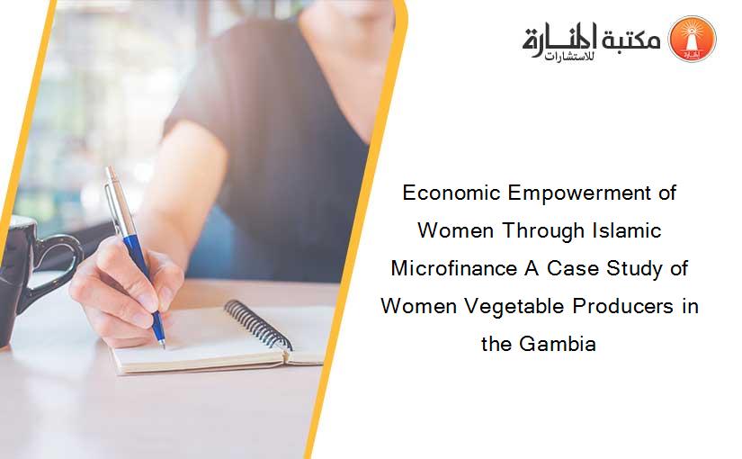 Economic Empowerment of Women Through Islamic Microfinance A Case Study of Women Vegetable Producers in the Gambia