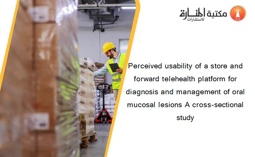 Perceived usability of a store and forward telehealth platform for diagnosis and management of oral mucosal lesions A cross-sectional study