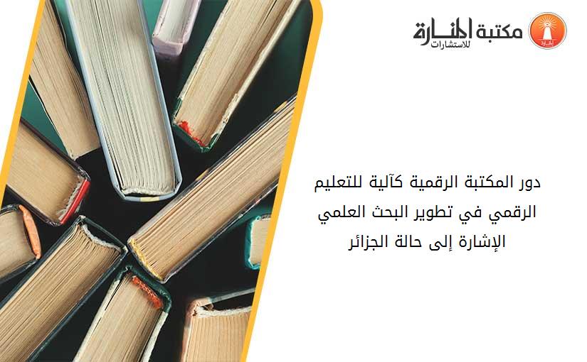 دور المكتبة الرقمية كآلية للتعليم الرقمي في تطوير البحث العلمي الإشارة إلى حالة الجزائر
