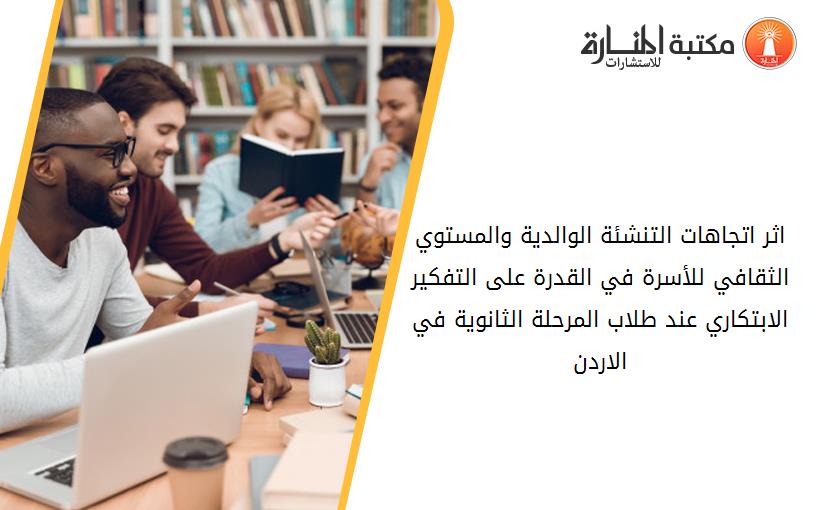 اثر اتجاهات التنشئة الوالدية والمستوي الثقافي للأسرة في القدرة على التفكير الابتكاري عند طلاب المرحلة الثانوية في الاردن