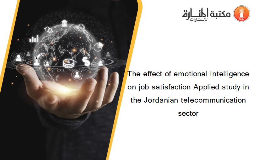 The effect of emotional intelligence on job satisfaction Applied study in the Jordanian telecommunication sector‏