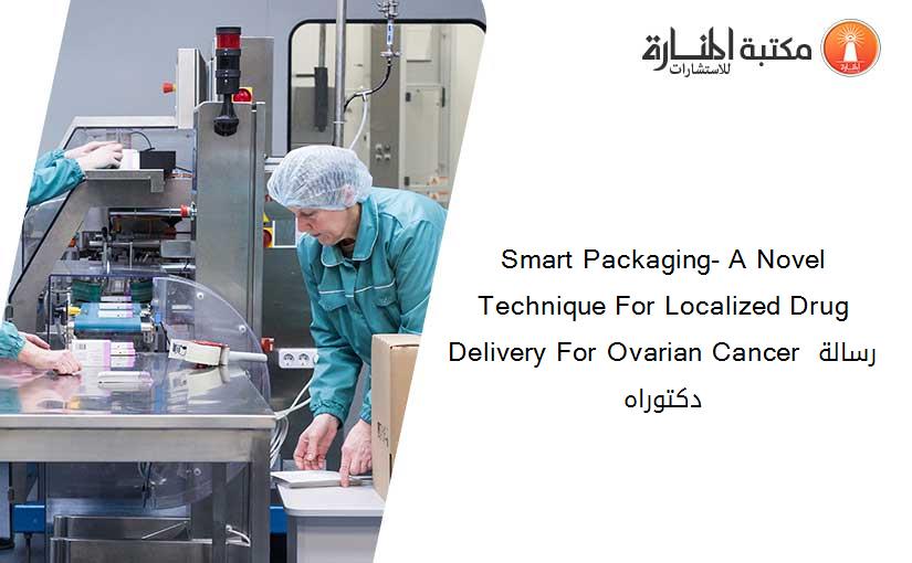 Smart Packaging- A Novel Technique For Localized Drug Delivery For Ovarian Cancer رسالة دكتوراه