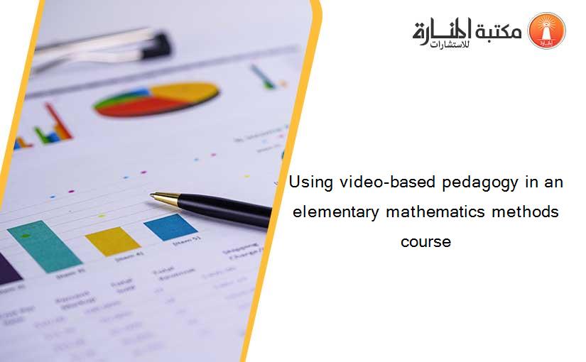 Using video-based pedagogy in an elementary mathematics methods course