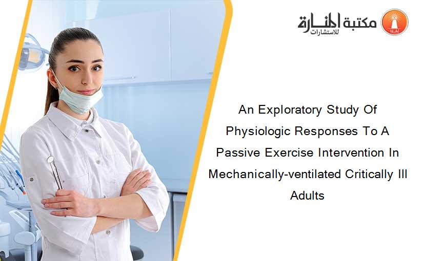 An Exploratory Study Of Physiologic Responses To A Passive Exercise Intervention In Mechanically-ventilated Critically Ill Adults