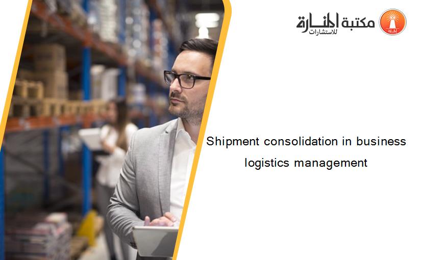 Shipment consolidation in business logistics management
