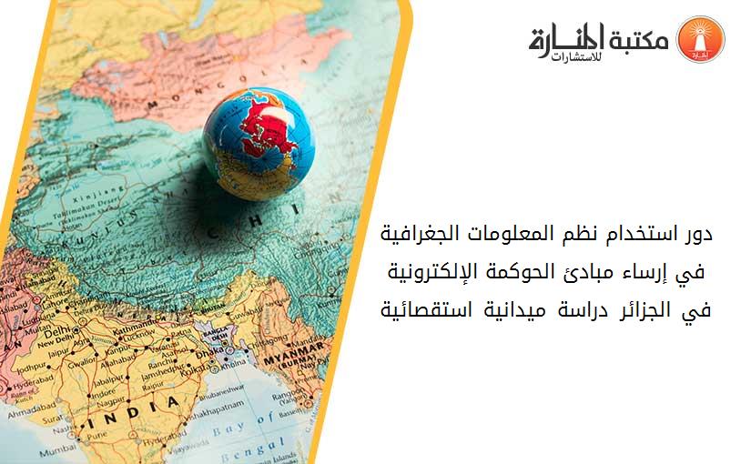 دور استخدام نظم المعلومات الجغرافية في إرساء مبادئ الحوكمة الإلكترونية في الجزائر –دراسة ميدانية استقصائية-