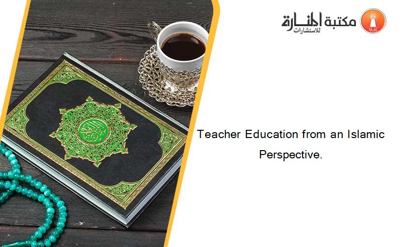 Teacher Education from an Islamic Perspective.
